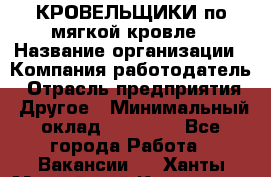 КРОВЕЛЬЩИКИ по мягкой кровле › Название организации ­ Компания-работодатель › Отрасль предприятия ­ Другое › Минимальный оклад ­ 25 000 - Все города Работа » Вакансии   . Ханты-Мансийский,Когалым г.